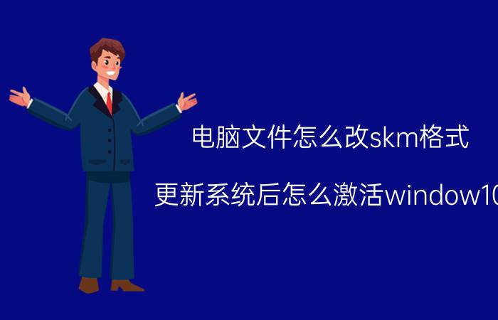 电脑文件怎么改skm格式 更新系统后怎么激活window10？